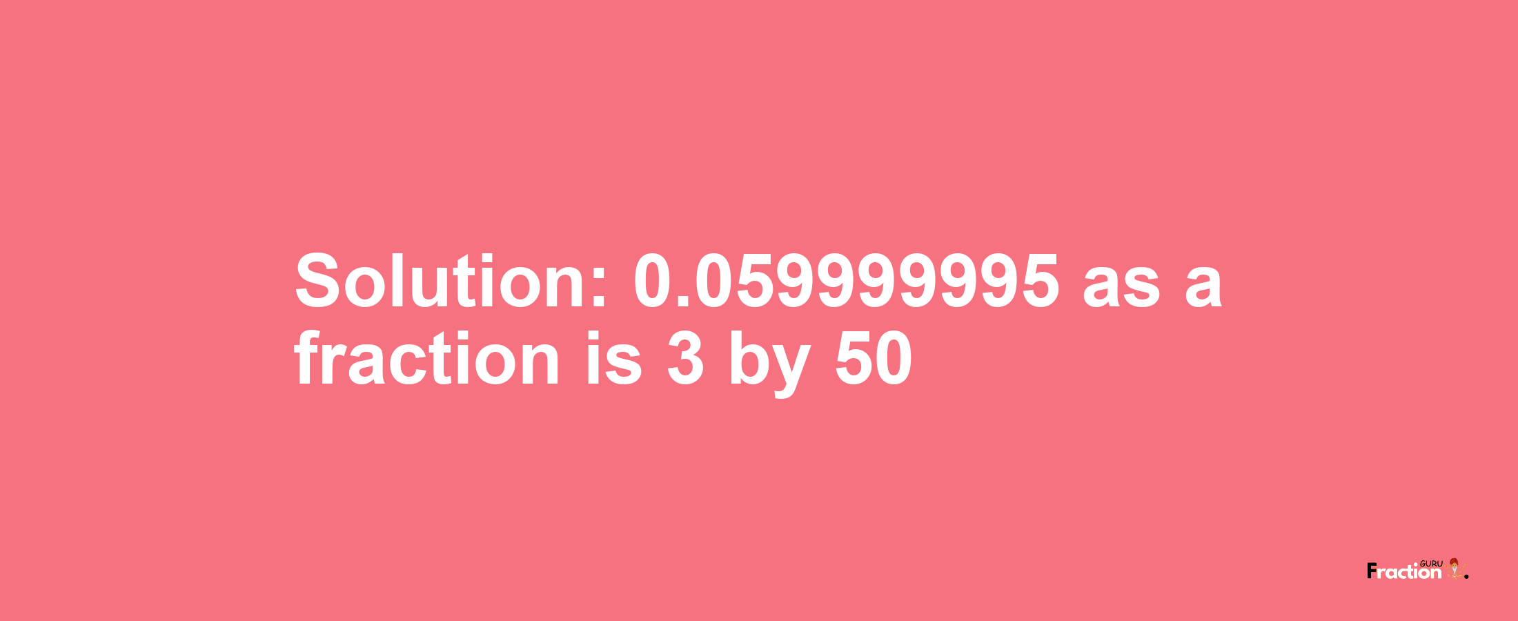 Solution:0.059999995 as a fraction is 3/50
